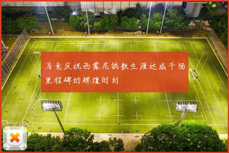 马竞庆祝西蒙尼执教生涯达成千场里程碑的辉煌时刻