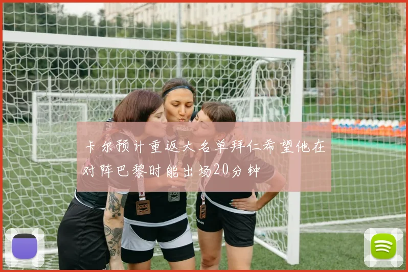 卡尔预计重返大名单拜仁希望他在对阵巴黎时能出场20分钟