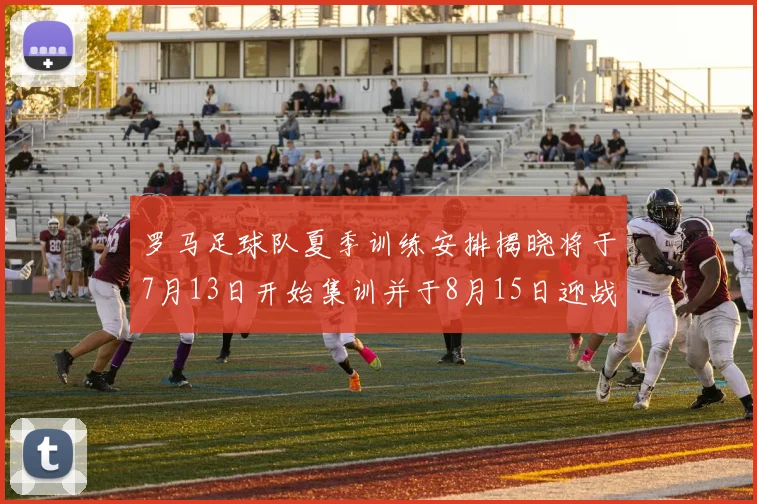 罗马足球队夏季训练安排揭晓将于7月13日开始集训并于8月15日迎战多特
