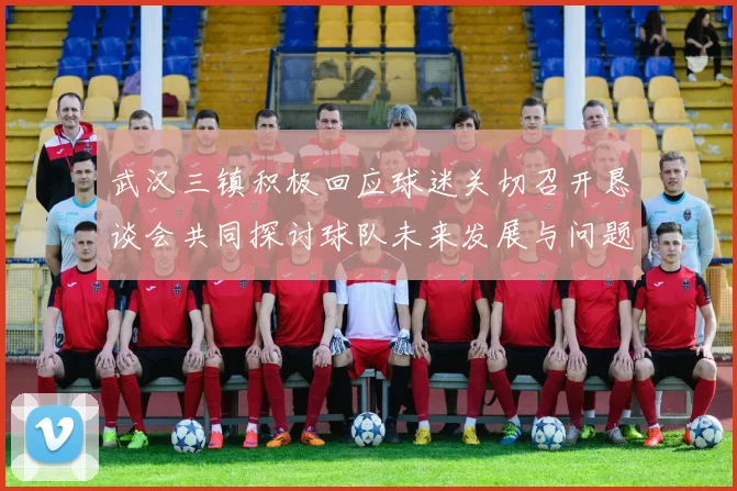 武汉三镇积极回应球迷关切召开恳谈会共同探讨球队未来发展与问题解决