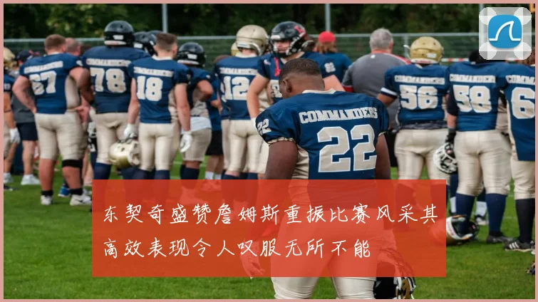 东契奇盛赞詹姆斯重振比赛风采其高效表现令人叹服无所不能