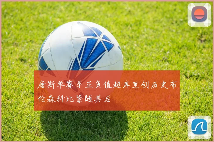 唐斯单赛季正负值超库里创历史布伦森科比紧随其后