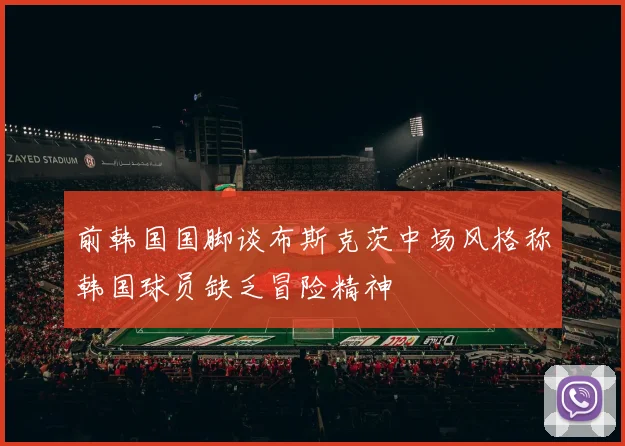 前韩国国脚谈布斯克茨中场风格称韩国球员缺乏冒险精神