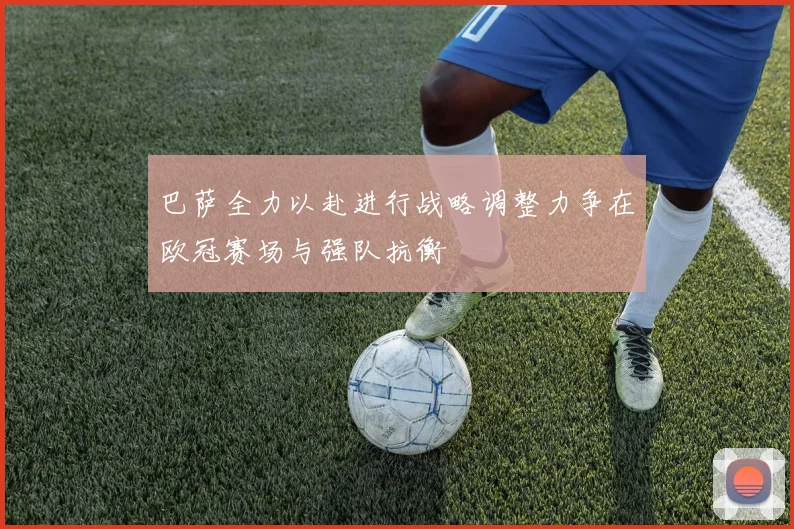 巴萨全力以赴进行战略调整力争在欧冠赛场与强队抗衡