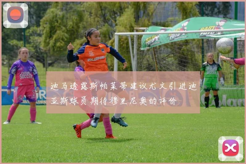 迪马透露斯帕莱蒂建议尤文引进迪亚斯球员期待穆里尼奥的评价