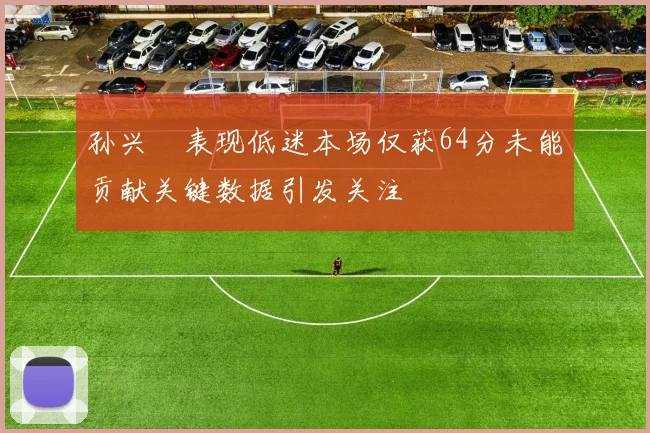 孙兴慜表现低迷本场仅获64分未能贡献关键数据引发关注