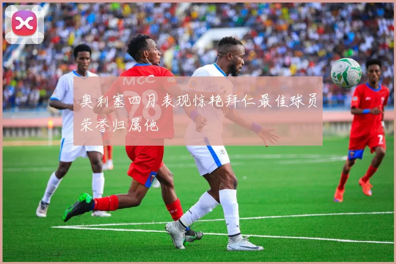 奥利塞四月表现惊艳拜仁最佳球员荣誉归属他