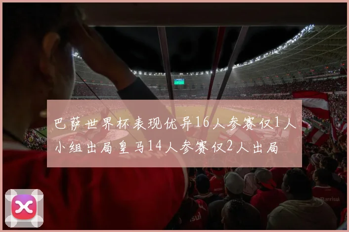 巴萨世界杯表现优异16人参赛仅1人小组出局皇马14人参赛仅2人出局