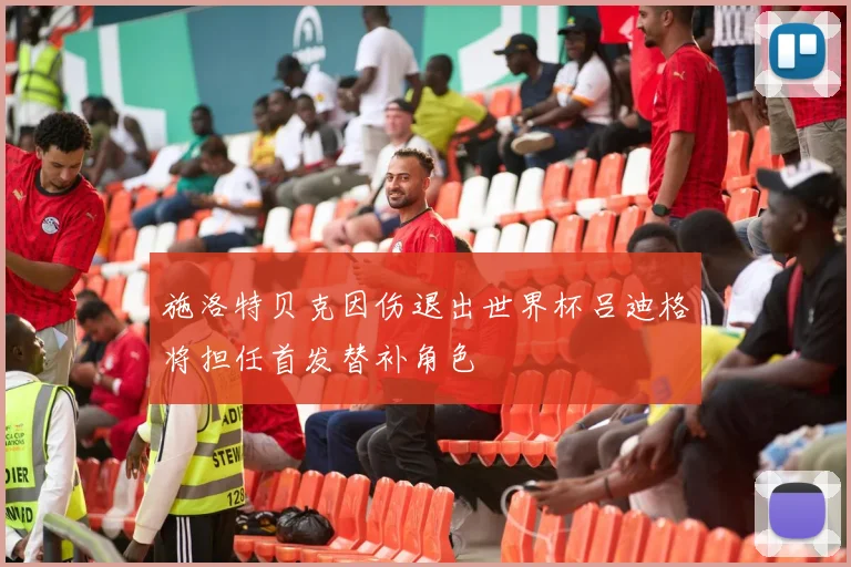 施洛特贝克因伤退出世界杯吕迪格将担任首发替补角色