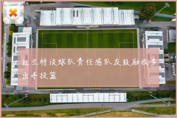 杜兰特谈球队责任感队友鼓励我多出手投篮