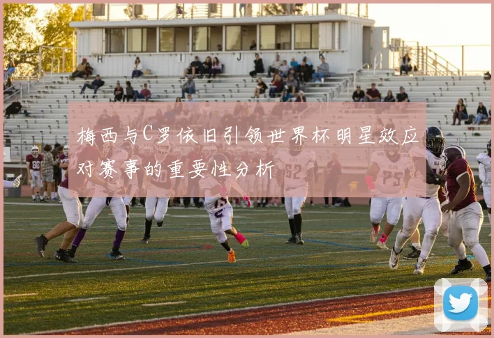 梅西与C罗依旧引领世界杯明星效应对赛事的重要性分析