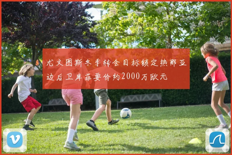 尤文图斯冬季转会目标锁定热那亚边后卫库菲要价约2000万欧元