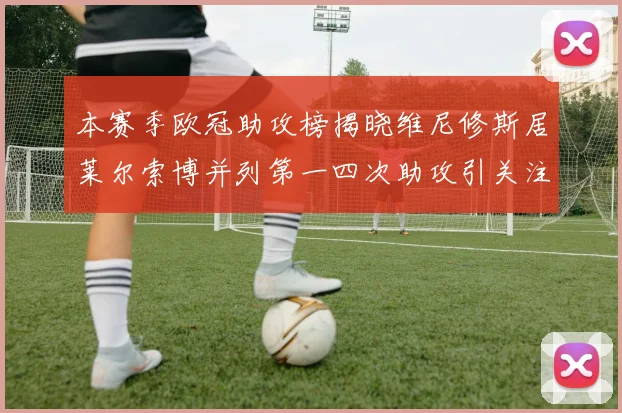 本赛季欧冠助攻榜揭晓维尼修斯居莱尔索博并列第一四次助攻引关注